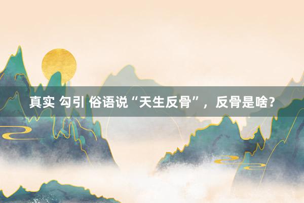 真实 勾引 俗语说“天生反骨”，反骨是啥？