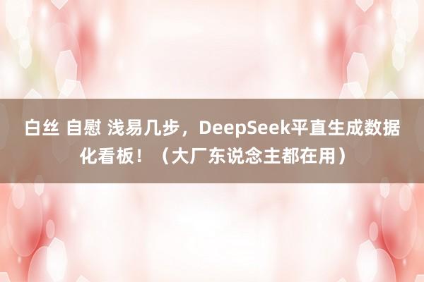 白丝 自慰 浅易几步，DeepSeek平直生成数据化看板！（大厂东说念主都在用）