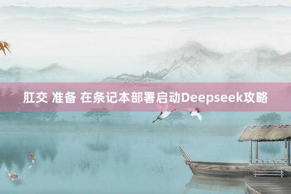 肛交 准备 在条记本部署启动Deepseek攻略