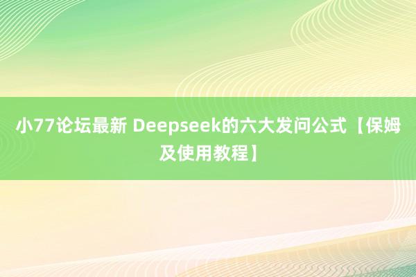 小77论坛最新 Deepseek的六大发问公式【保姆及使用教程】