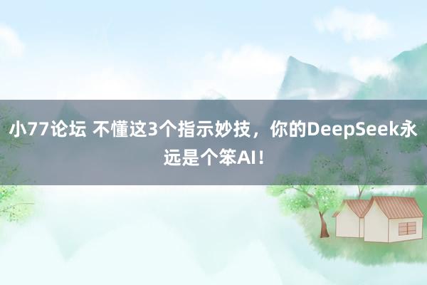 小77论坛 不懂这3个指示妙技，你的DeepSeek永远是个笨AI！