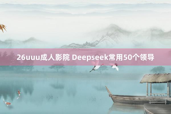 26uuu成人影院 Deepseek常用50个领导