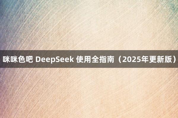 咪咪色吧 DeepSeek 使用全指南（2025年更新版）