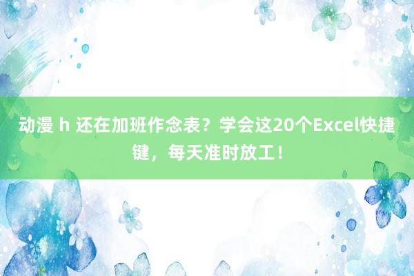 动漫 h 还在加班作念表？学会这20个Excel快捷键，每天准时放工！