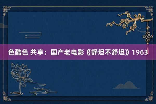 色酷色 共享：国产老电影《舒坦不舒坦》1963