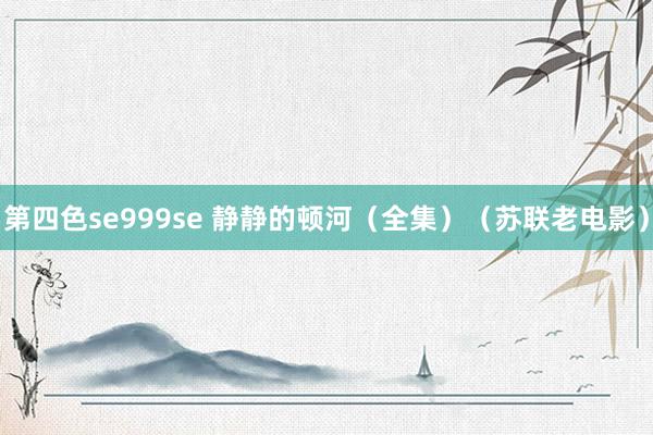 第四色se999se 静静的顿河（全集）（苏联老电影）