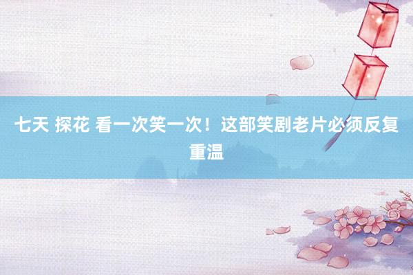 七天 探花 看一次笑一次！这部笑剧老片必须反复重温