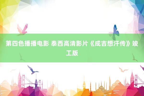 第四色播播电影 泰西高清影片《成吉想汗传》竣工版