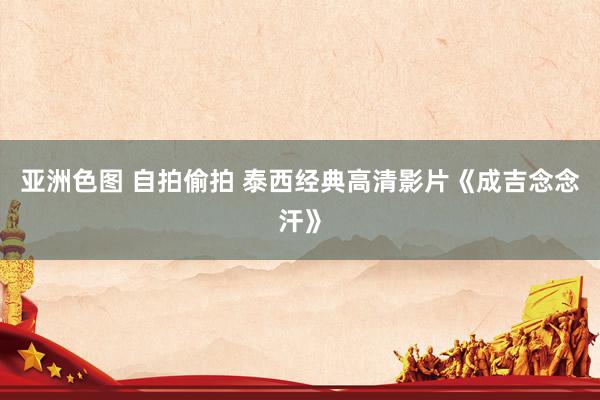 亚洲色图 自拍偷拍 泰西经典高清影片《成吉念念汗》