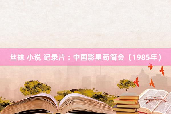 丝袜 小说 记录片 : 中国影星苟简会（1985年）