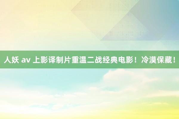 人妖 av 上影译制片重温二战经典电影！冷漠保藏！