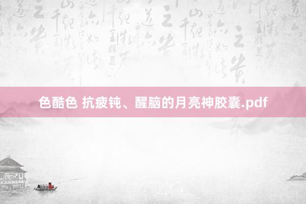色酷色 抗疲钝、醒脑的月亮神胶囊.pdf
