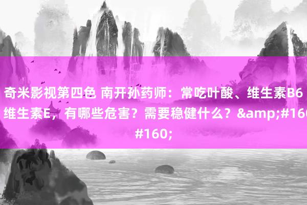 奇米影视第四色 南开孙药师:常吃叶酸、维生素B6、维生素E,有哪些危害?需要稳健什么? 