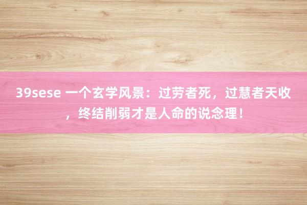 39sese 一个玄学风景：过劳者死，过慧者天收，终结削弱才是人命的说念理！