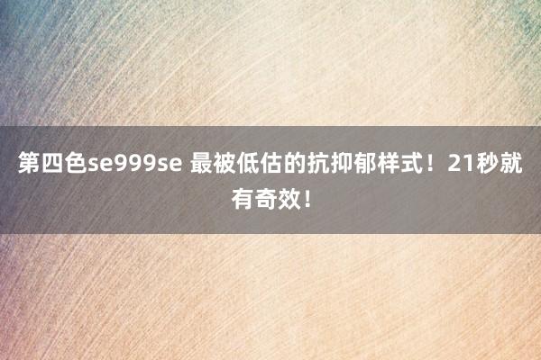 第四色se999se 最被低估的抗抑郁样式！21秒就有奇效！