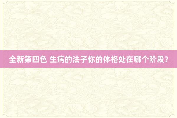 全新第四色 生病的法子你的体格处在哪个阶段？