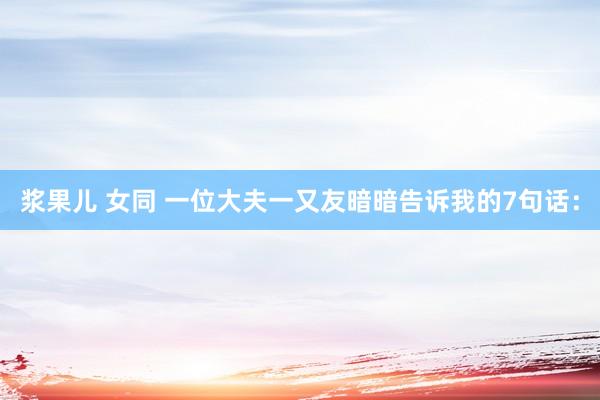 浆果儿 女同 一位大夫一又友暗暗告诉我的7句话：