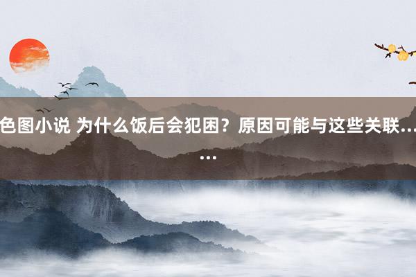 色图小说 为什么饭后会犯困？原因可能与这些关联......