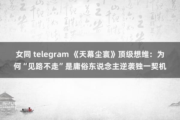 女同 telegram 《天幕尘寰》顶级想维：为何“见路不走”是庸俗东说念主逆袭独一契机