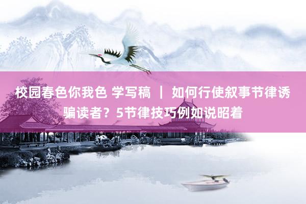 校园春色你我色 学写稿 ｜ 如何行使叙事节律诱骗读者？5节律技巧例如说昭着